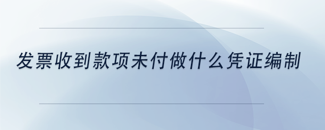 中級會(huì)計(jì)發(fā)票收到款項(xiàng)未付做什么憑證編制 中級會(huì)計(jì)發(fā)票收到款項(xiàng)未付做什么憑證編制