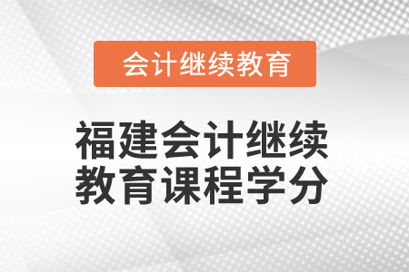 2025年福建會(huì)計(jì)繼續(xù)教育課程學(xué)分是多少？