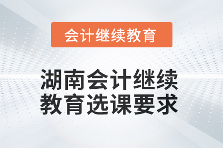 2025年湖南會(huì)計(jì)繼續(xù)教育選課要求 2025年湖南會(huì)計(jì)繼續(xù)教育選課要求