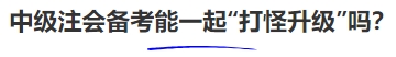 中級(jí)會(huì)計(jì)中級(jí)注會(huì)備考能一起“打怪升級(jí)”嗎？