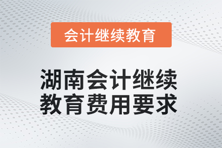 2025年湖南會計人員繼續(xù)教育費用要求