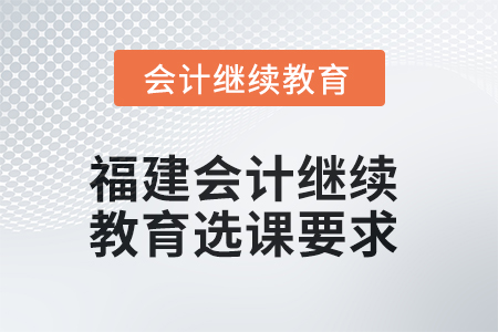 2025年福建會(huì)計(jì)人員繼續(xù)教育選課要求 2025年福建會(huì)計(jì)人員繼續(xù)教育選課要求