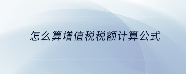 怎么算增值稅稅額計(jì)算公式 怎么算增值稅稅額計(jì)算公式
