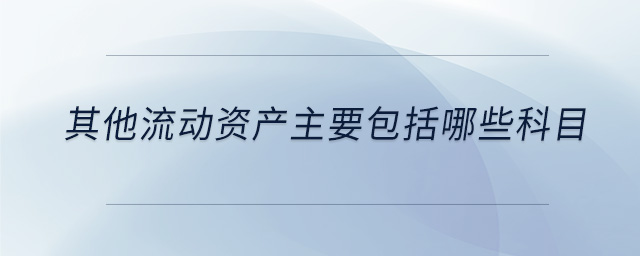 其他流動(dòng)資產(chǎn)主要包括哪些科目 其他流動(dòng)資產(chǎn)主要包括哪些科目