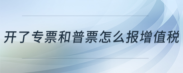 開了專票和普票怎么報(bào)增值稅