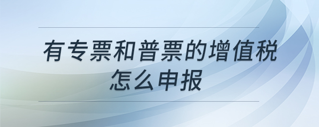 有專票和普票的增值稅怎么申報(bào) 有專票和普票的增值稅怎么申報(bào)
