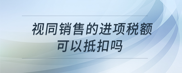 視同銷售的進項稅額可以抵扣嗎