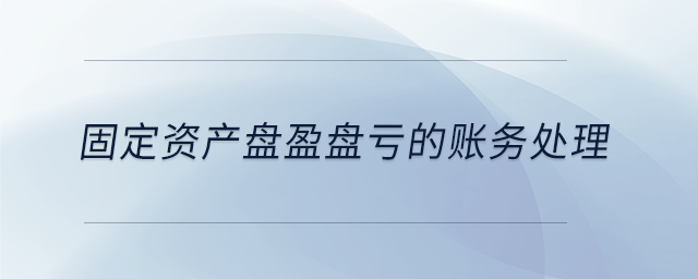 固定資產(chǎn)盤盈盤虧的賬務(wù)處理 固定資產(chǎn)盤盈盤虧的賬務(wù)處理