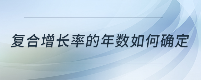 復(fù)合增長(zhǎng)率的年數(shù)如何確定 復(fù)合增長(zhǎng)率的年數(shù)如何確定