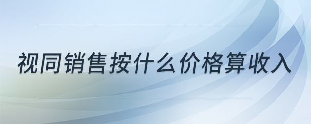 視同銷售按什么價格算收入 視同銷售按什么價格算收入