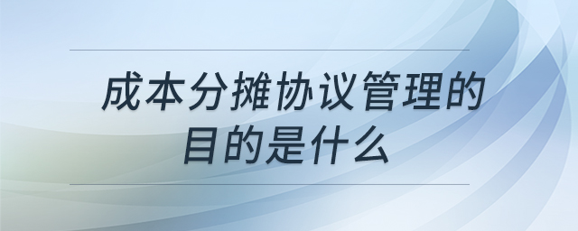 成本分攤協(xié)議管理的目的是什么 成本分攤協(xié)議管理的目的是什么