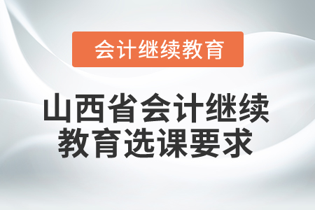 2025年山西省會(huì)計(jì)繼續(xù)教育選課要求 2025年山西省會(huì)計(jì)繼續(xù)教育選課要求