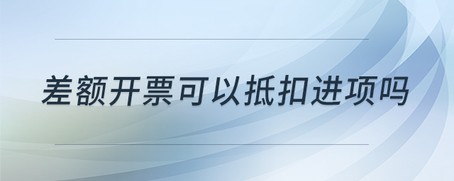 差額開票可以抵扣進項嗎 差額開票可以抵扣進項嗎