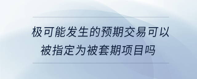 極可能發(fā)生的預(yù)期交易可以被指定為被套期項目嗎