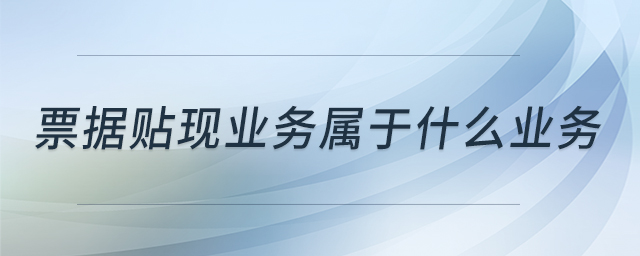 票據(jù)貼現(xiàn)業(yè)務(wù)屬于什么業(yè)務(wù) 票據(jù)貼現(xiàn)業(yè)務(wù)屬于什么業(yè)務(wù)