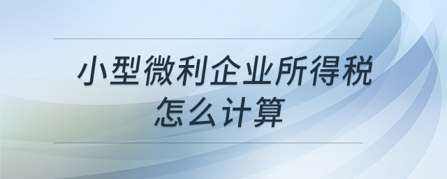 小型微利企業(yè)所得稅怎么計(jì)算 小型微利企業(yè)所得稅怎么計(jì)算