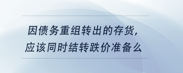 中級會計(jì)因債務(wù)重組轉(zhuǎn)出的存貨，應(yīng)該同時(shí)結(jié)轉(zhuǎn)跌價(jià)準(zhǔn)備么