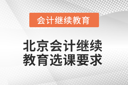 2025年北京會計(jì)繼續(xù)教育選課要求 2025年北京會計(jì)繼續(xù)教育選課要求