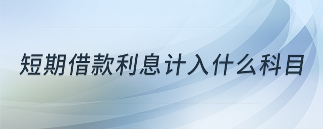 短期借款利息計(jì)入什么科目 短期借款利息計(jì)入什么科目