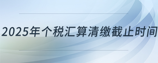 2025年個(gè)稅匯算清繳截止時(shí)間