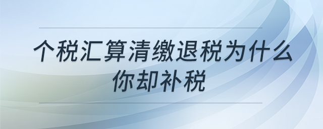 個(gè)稅匯算清繳退稅為什么你卻補(bǔ)稅