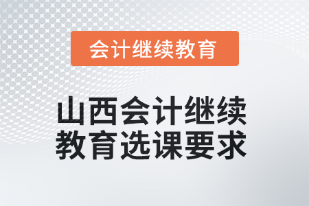 2025年山西會(huì)計(jì)繼續(xù)教育選課要求 2025年山西會(huì)計(jì)繼續(xù)教育選課要求