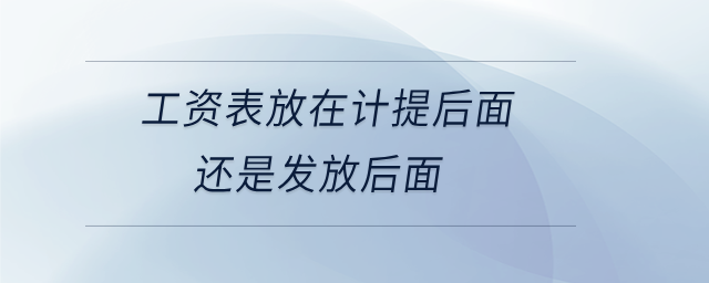 工資表放在計提后面還是發(fā)放后面 工資表放在計提后面還是發(fā)放后面