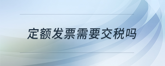 定額發(fā)票需要交稅嗎 定額發(fā)票需要交稅嗎