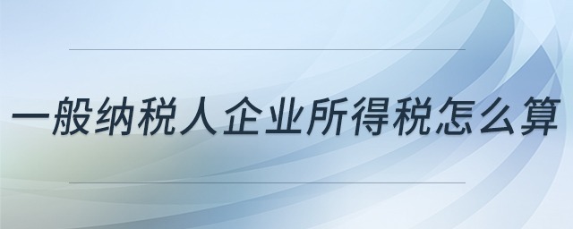 一般納稅人企業(yè)所得稅怎么算 一般納稅人企業(yè)所得稅怎么算