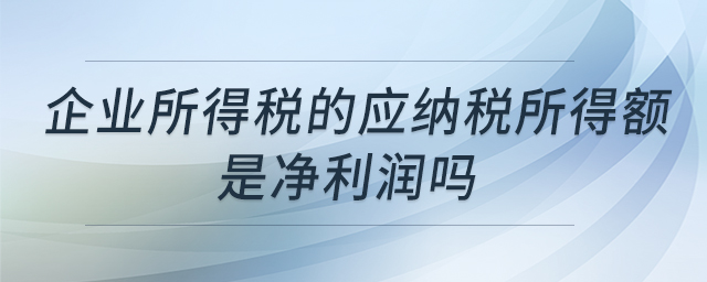 企業(yè)所得稅的應(yīng)納稅所得額是凈利潤嗎