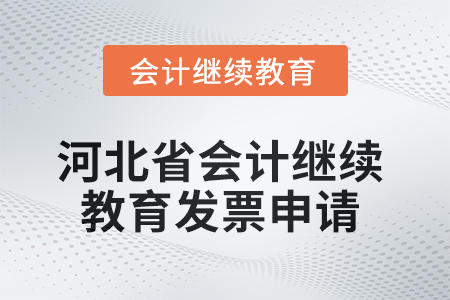 2025年河北省會計人員繼續(xù)教育發(fā)票申請流程 2025年河北省會計人員繼續(xù)教育發(fā)票申請流程
