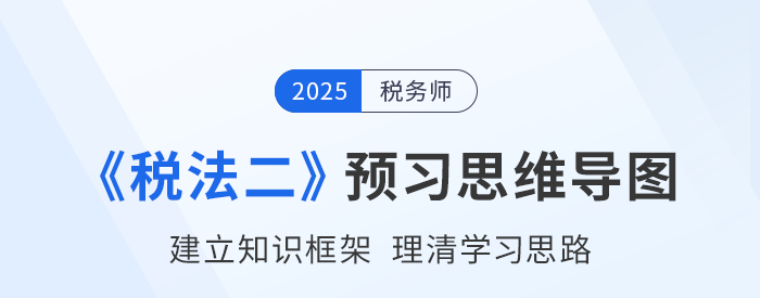 2025年稅務師《稅法二》預習思維導圖梳理 2025年稅務師《稅法二》預習思維導圖梳理