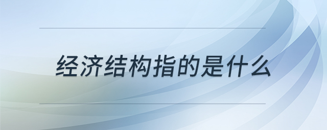 經(jīng)濟結(jié)構(gòu)指的是什么 經(jīng)濟結(jié)構(gòu)指的是什么