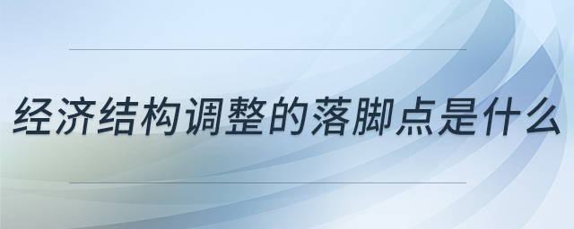 經(jīng)濟(jì)結(jié)構(gòu)調(diào)整的落腳點(diǎn)是什么 經(jīng)濟(jì)結(jié)構(gòu)調(diào)整的落腳點(diǎn)是什么