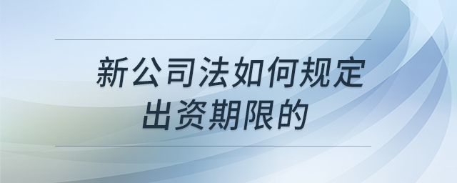 新公司法如何規(guī)定出資期限的