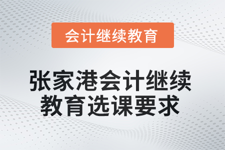 2025年張家港會(huì)計(jì)繼續(xù)教育選課要求 2025年張家港會(huì)計(jì)繼續(xù)教育選課要求