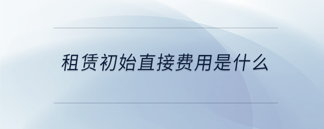 租賃初始直接費(fèi)用是什么 租賃初始直接費(fèi)用是什么