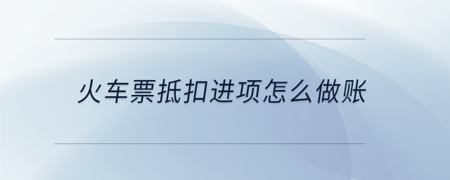 火車票抵扣進項怎么做賬 火車票抵扣進項怎么做賬