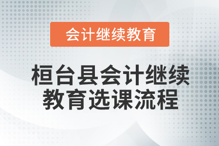 2025年山東省桓臺縣會(huì)計(jì)繼續(xù)教育選課流程 2025年山東省桓臺縣會(huì)計(jì)繼續(xù)教育選課流程
