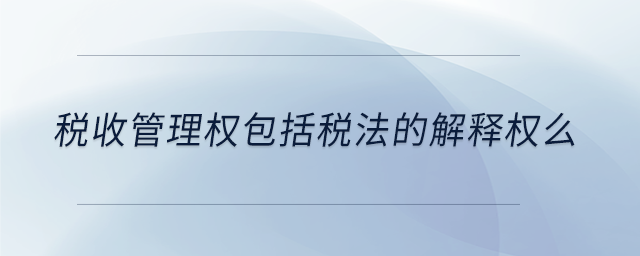 稅收管理權(quán)包括稅法的解釋權(quán)么 稅收管理權(quán)包括稅法的解釋權(quán)么