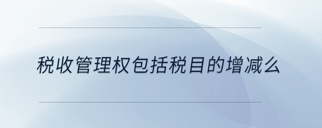 稅收管理權(quán)包括稅目的增減么 稅收管理權(quán)包括稅目的增減么