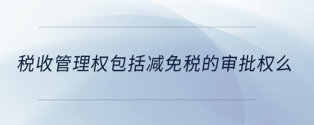 稅收管理權(quán)包括減免稅的審批權(quán)么