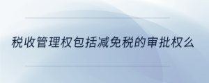 稅收管理權(quán)包括減免稅的審批權(quán)么