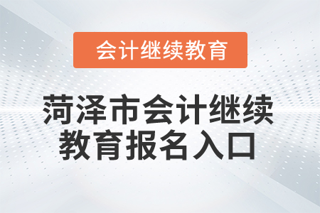 2025年菏澤市會計繼續(xù)教育報名入口 2025年菏澤市會計繼續(xù)教育報名入口