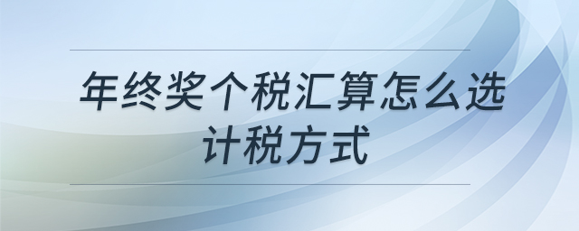 年終獎個稅匯算怎么選計稅方式 年終獎個稅匯算怎么選計稅方式