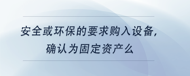 中級會計安全或環(huán)保的要求購入設(shè)備，確認(rèn)為固定資產(chǎn)么