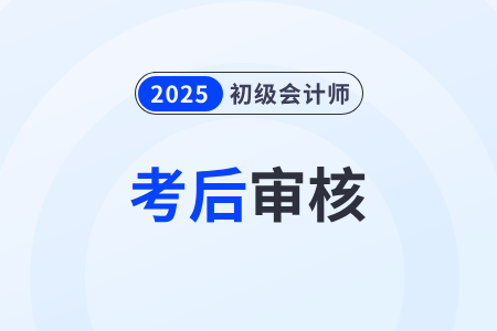 2025年初級(jí)會(huì)計(jì)考試考后資格審核開(kāi)始了嗎？