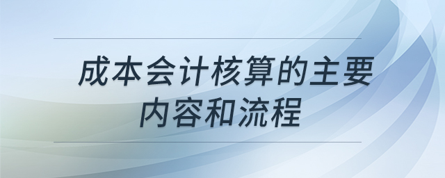 成本會(huì)計(jì)核算的主要內(nèi)容和流程 成本會(huì)計(jì)核算的主要內(nèi)容和流程