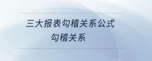 三大報表勾稽關(guān)系公式勾稽關(guān)系
