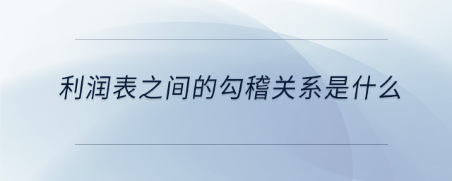 利潤(rùn)表之間的勾稽關(guān)系是什么